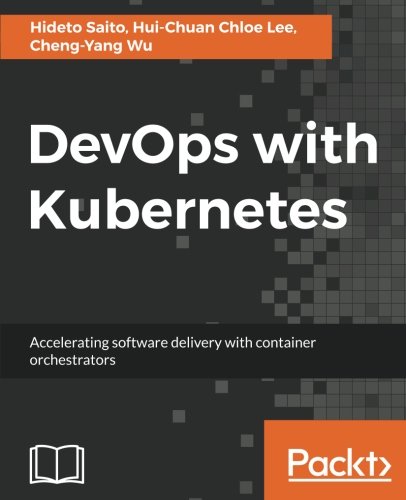 DevOps with Kubernetes: Accelerating software delivery with container orchestrators by Hideto Saito, Hui-Chuan Chloe Lee, Cheng-Yang Wu