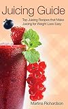 Juicing Guide: Top Juicing Recipes that Make Juicing for Weight Loss Easy by Martina Richardson