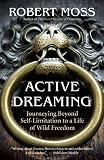Active Dreaming: Journeying Beyond Self-Limitation to a Life of Wild Freedom by Robert Moss