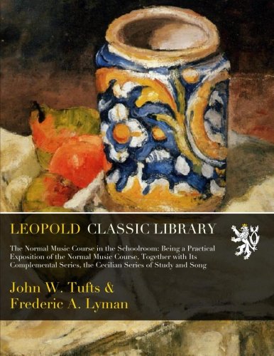 The Normal Music Course in the Schoolroom: Being a Practical Exposition of the Normal Music Course, Together with Its Complemental Series, the Cecilian Series of Study and Song