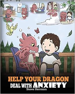 Help Your Dragon Deal With Anxiety: Train Your Dragon To Overcome Anxiety. A Cute Children Story To Teach Kids How To Deal With Anxiety, Worry And Fear. (My Dragon Books), by Steve Herman Help Your Dragon Deal With Anxiety: Train Your Dragon To Overcome Anxiety. A Cute Children Story To Teach Kids How To Deal With Anxiety, Worry And Fear. (My Dragon Books), by Steve Herman