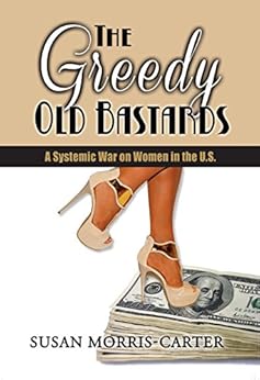 Greedy Old Bastards A Systemic War On Women In The U S Kindle Edition By Susan Morris Carter