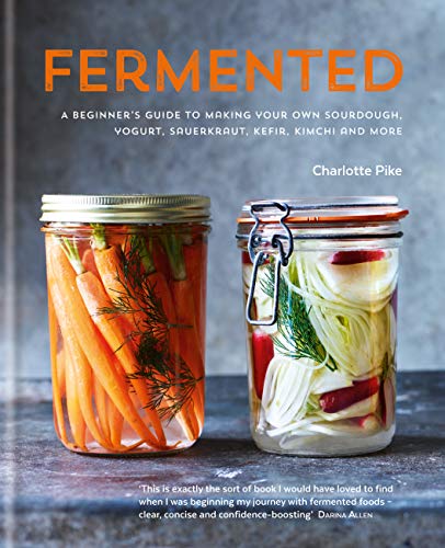 Fermented: A beginner's guide to making your own sourdough, yogurt, sauerkraut, kefir, kimchi and mo by Charlotte Pike