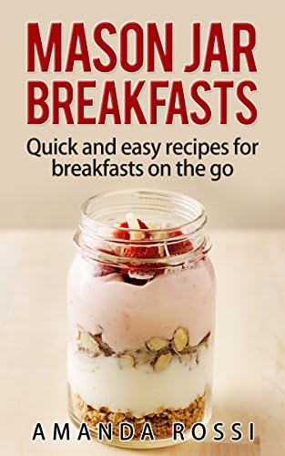 Mason Jar Breakfasts: Quick And Easy Recipes For Breakfasts On The Go (Mason Jar Meals Book 1)