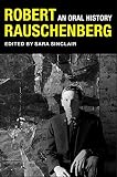 Robert Rauschenberg: An Oral History (The Columbia Oral History Series) by Sara Sinclair, Peter Bearman