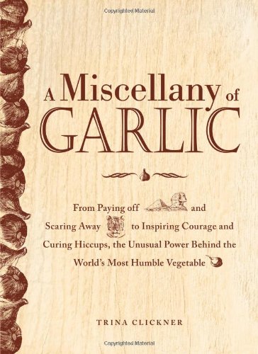 A Miscellany of Garlic: From Paying Off Pyramids and Scaring Away Tigers to Inspiring Courage and Curing Hiccups, the Unusual Power Behind the World's Most Humble Vegetable