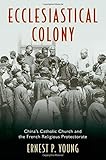 Ernest P. Young, "Ecclesiastical Colony: China's Catholic Church and the French Religious Protectorate" (Oxford UP, 2013)