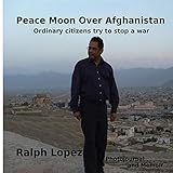 Peace Moon Over Afghanistan: Ordinary Citizens Try to Stop a War - Photojournal and Memoir by Ralph Lopez