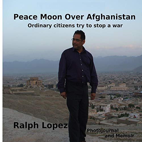 Peace Moon Over Afghanistan: Ordinary Citizens Try to Stop a War - Photojournal and Memoir by Ralph Lopez
