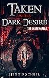 Taken With a Dark Desire: The Underworlds by Dennis Scheel, Alex McGilvery