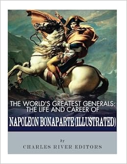 The World S Greatest Generals The Life And Career Of Napoleon Bonaparte Charles River Editors 9781548277406 Amazon Com Books