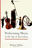 Performing Music in the Age of Recording by Robert Philip