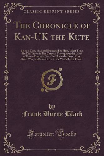 The Chronicle of Kan-UK the Kute: Being a Copy of a Scroll Inscribed by Him, What Time He Did Travel in His Caravan Throughout the Land of Kan-a-Da ... to the World by Its Finder (Classic Reprint)
