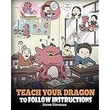 Teach Your Dragon To Follow Instructions: Help Your Dragon Follow Directions. A Cute Children Story To Teach Kids The Importance of Listening and Following Instructions. (My Dragon Books)
