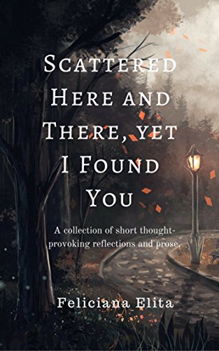 Scattered Here and There, yet I Found You: A collection of short thought-provoking reflections and prose.