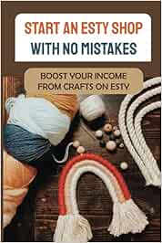 Start An Esty Shop With No Mistakes: Boost Your Income From Crafts On Esty: How To Open Etsy Shop