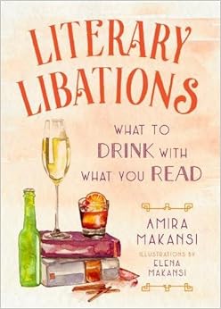 Literary Libations: What to Drink with What You Read, by Amira K. Makansi Literary Libations: What to Drink with What You Read, by Amira K. Makansi