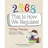 2, 4, 6, 8 This Is How We Regulate: 75 Play Therapy Activities to Increase Mindfulness in Children