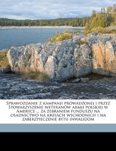 Sprawozdanie z kampanji prowadzonej j przez Stowarzyszenie weteranów armji polskiej w Ameryce ... za zebraniem funduszu na osadnictwo na kresach ... bytu inwalidom (Polish Edition)