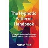 The Hypnotic Patterns Handbook: 75 Hypnotic Patterns and Techniques That Will Make You More Persuasive
