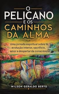 Livro O Pelicano e os Caminhos da Alma: Uma jornada espiritual sobre fé, evolução interior, sacrifício, amor e despertar da consciência