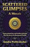 Scattered Glimpses: A Mosaic: Transcendental Joy and Earthly Suffering: The Life Story of a Renowned by Sondra Perlin-Zecher