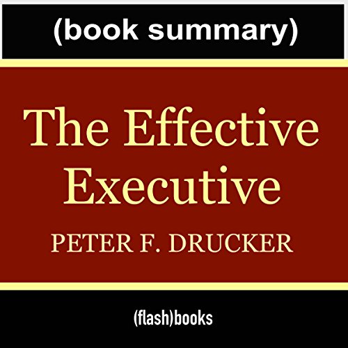 The Effective Executive: The Definitive Guide to Getting the Right Things Done by Peter Drucker - Book Summary