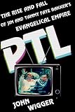 PTL: The Rise and Fall of Jim and Tammy Faye Bakker's Evangelical Empire by John Wigger