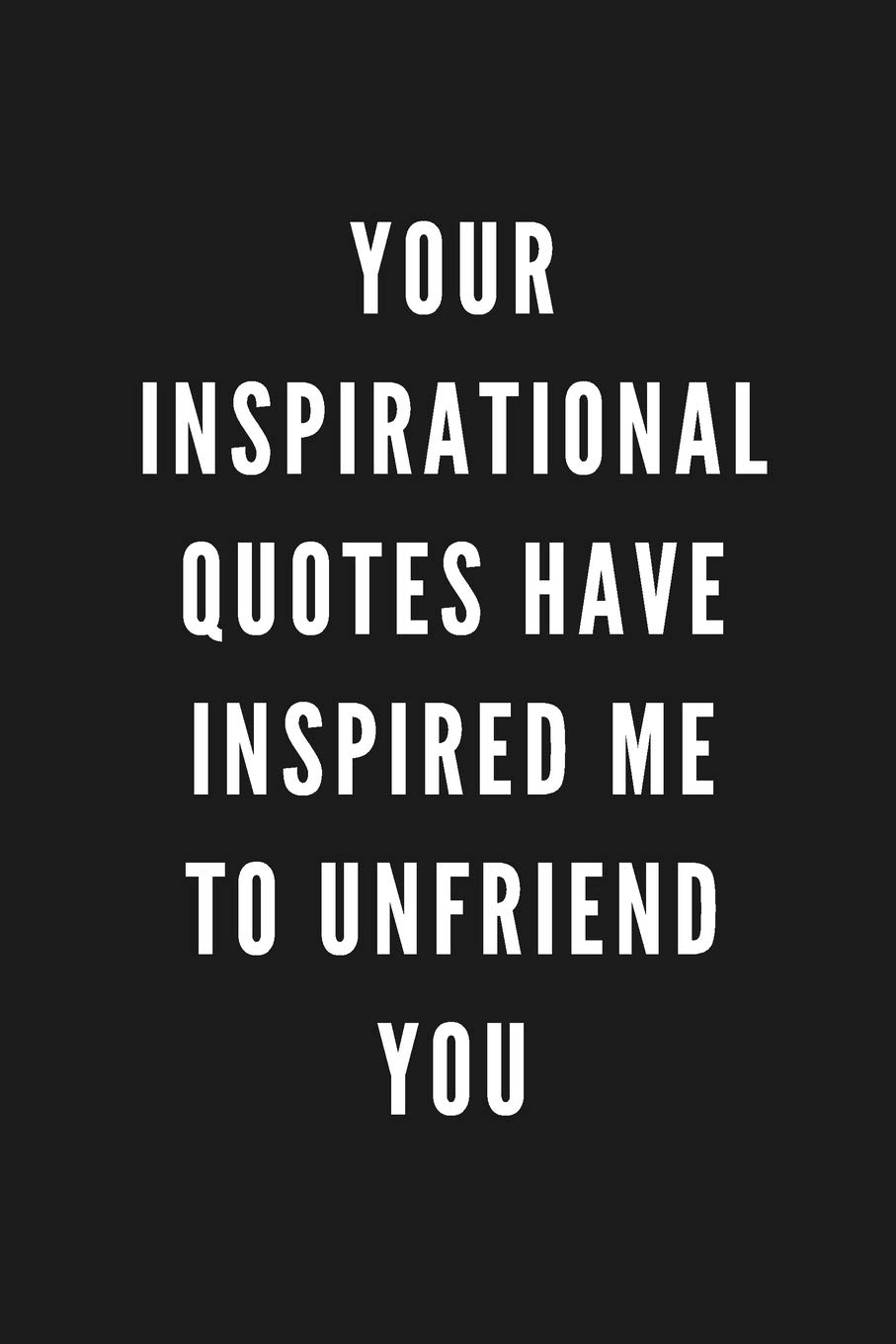 Quotes About Unfriending Someone Your Inspirational Quotes Have Inspired Me To Unfriend You: Funny Gift For  Coworkers & Friends | Blank Work Journal To Write In With Sarcastic Office  ... Secret Santa, Birthday, Retirement Or Leaving: