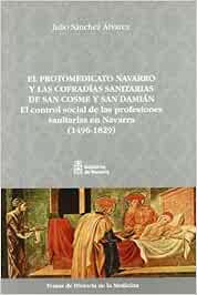 El protomedicato navarro y las cofradías sanitarias de San Cosme y San Damián: El control social de las profesiones sanitarias en Navarra (1496-1829) (Temas de historia de la medicina)