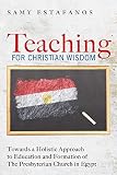 Teaching for Christian Wisdom: Towards a Holistic Approach to Education and Formation of The Presbyt by Samy Estafanos