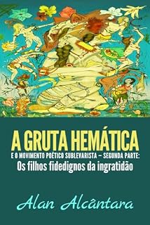 Livro A Gruta Hemática e o Movimento Poético Sublevarista — Segunda Parte: OS FILHOS FIDEDIGNOS DA INGRATIDÃO: Os filhos fidedignos da ingratidão