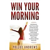 Win Your Morning: Morning Tactics and Strategies to Get More Productive, Explode Your Energy and Start Getting Things Done Faster