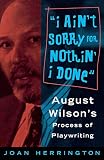 I ain't Sorry for Nothin' I done: August Wilson's Process of Playwriting by Joan Herrington