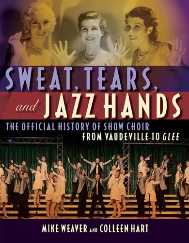 Sweat, Tears, and Jazz Hands: The Official History of Show Choir from Vaudeville to Glee