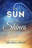 The Sun Still Shines: How a Brain Tumor Helped Me See the Light by Jodi Orgill Brown