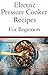 Electric Pressure Cooker Recipes For Beginners: Easy And Delicious Pressure Cooker Recipes For Beginners