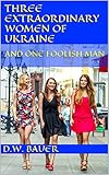 Three Extraordinary Women of Ukraine and One Foolish Man by D.W. Bauer, Kristine Giga Bauer