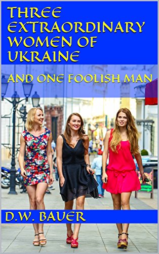 Three Extraordinary Women of Ukraine and One Foolish Man by D.W. Bauer
