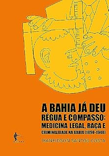 A Bahia já deu régua e compasso: medicina legal, raça e criminalidade na Bahia (1890-1940)