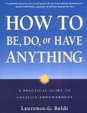 How to Be, Do, or Have Anything: A Practical Guide to Creative Empowerment by Laurence G. Boldt