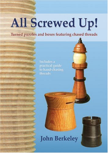 All Screwed Up!: Turned Puzzles and Boxes Featuring Chased Threads by John Berkeley