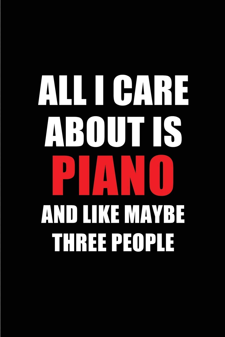 All I Care About is Piano and Like Maybe Three People: Blank Lined 6x9 Piano Passion and Hobby Journal/Notebooks for passionate people or as Gift for the ones who eat, sleep and live it forever.