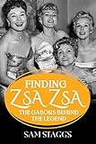 Finding Zsa Zsa: The Gabors behind the Legend by Sam Staggs