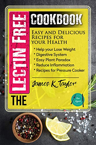 The Lectin Free Cookbook : Easy and Delicious Recipes for Your Health: Help You Lose Weigh, Digestive System, Easy Plant Paradox, Reduce Inflammation, Recipes for Pressure Cooker by James K. Taylor