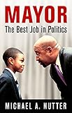 Mayor: The Best Job in Politics (The City in the Twenty-First Century) by Michael A. Nutter