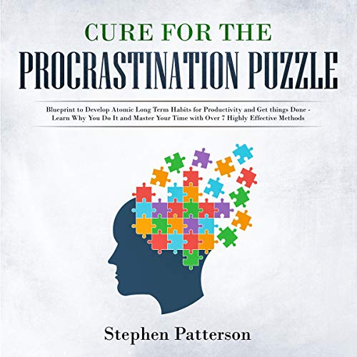Cure for the Procrastination Puzzle: Blueprint to Develop Atomic Long Term Habits for Productivity and Get Things Done - Learn Why You Do It and Master Your Time with over 7 Highly Effective Methods
