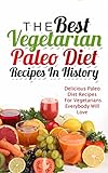 The Best Vegetarian Paleo Diet Recipes In History: Delicious Paleo Diet Recipes For Vegetarians Everybody Will Love