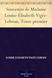 Souvenirs de Madame Louise-Élisabeth Vigée-Lebrun, Tome premier (French Edition) by 