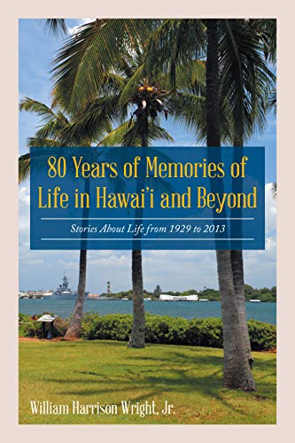 80 Years of Memories of Life in Hawaii and Beyond: Biographical Stories About Life from 1929 to 2013 by William Harrison Wright Jr.